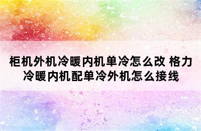 柜机外机冷暖内机单冷怎么改 格力冷暖内机配单冷外机怎么接线